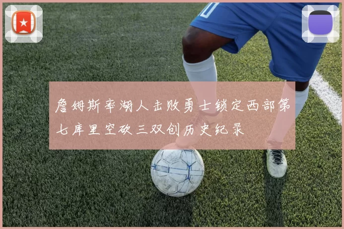 詹姆斯率湖人击败勇士锁定西部第七库里空砍三双创历史纪录