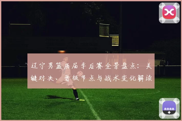 辽宁男篮历届季后赛全景盘点：关键对决、晋级节点与战术变化解读