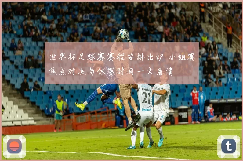 世界杯足球赛赛程安排出炉 小组赛焦点对决与休赛时间一文看清