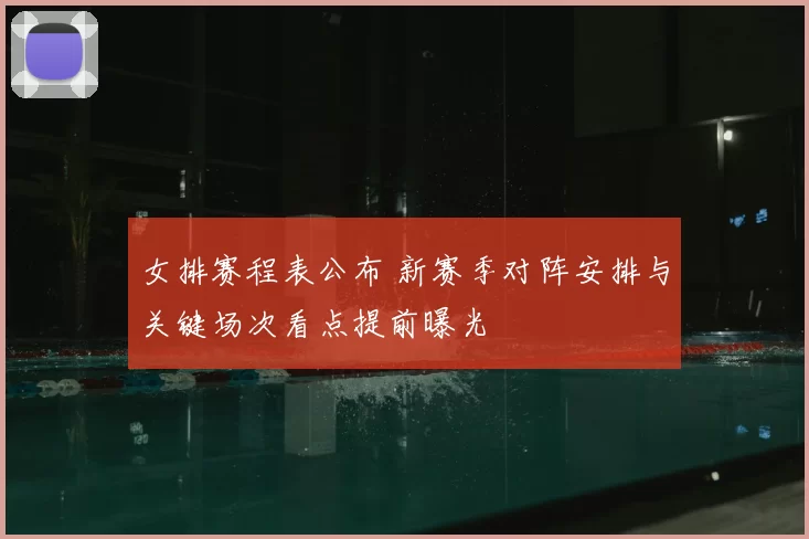 女排赛程表公布 新赛季对阵安排与关键场次看点提前曝光