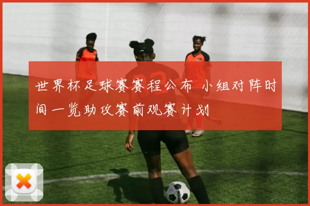 世界杯足球赛赛程公布 小组对阵时间一览助攻赛前观赛计划