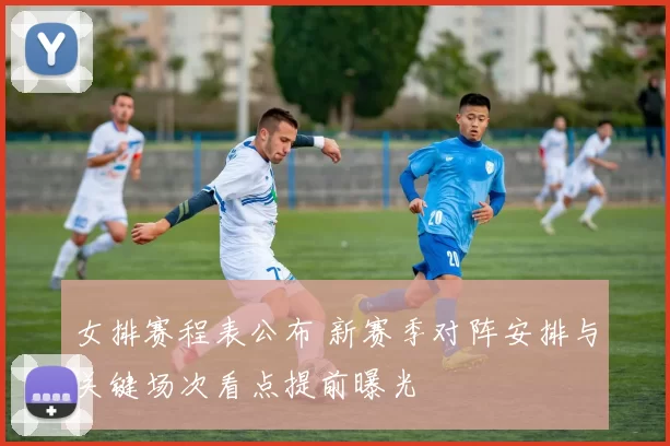 女排赛程表公布 新赛季对阵安排与关键场次看点提前曝光
