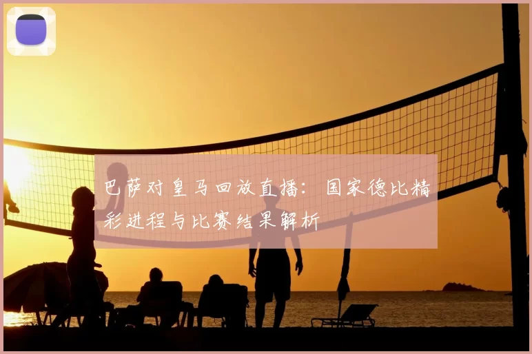 巴萨对皇马回放直播:国家德比精彩进程与比赛结果解析