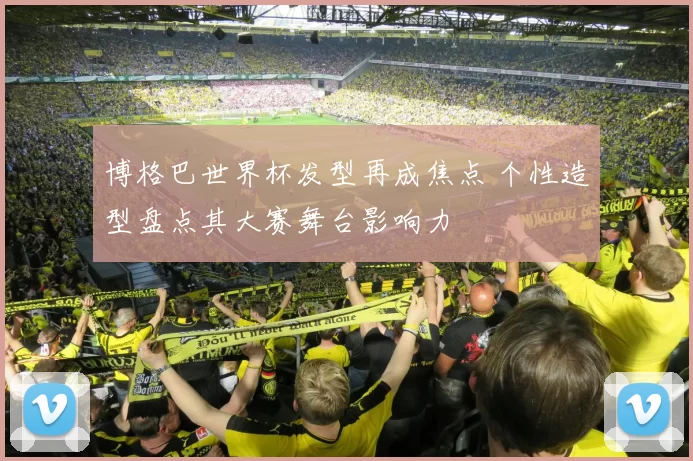 博格巴世界杯发型再成焦点 个性造型盘点其大赛舞台影响力
