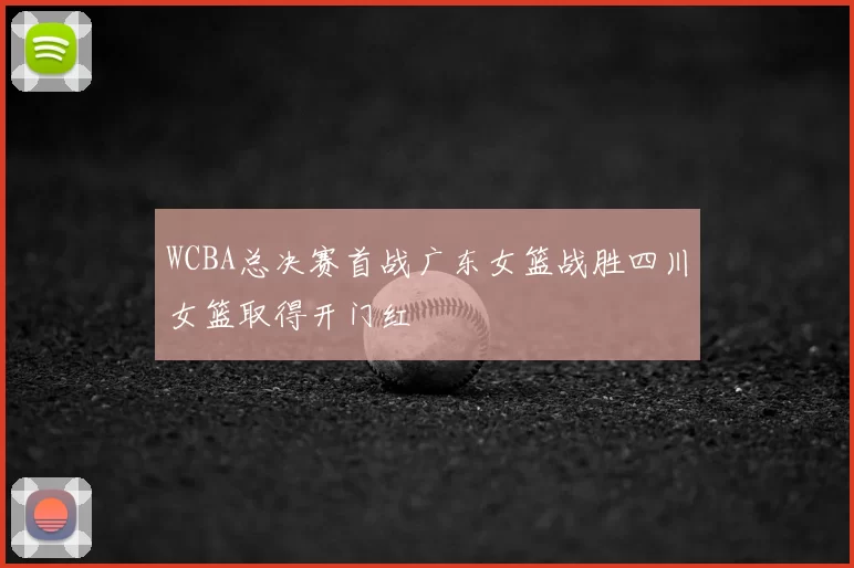 WCBA总决赛首战广东女篮战胜四川女篮取得开门红