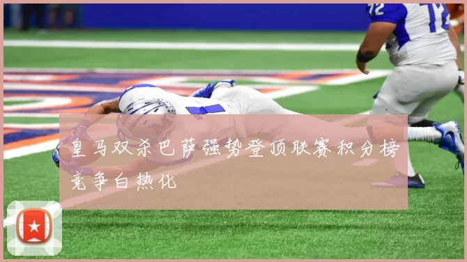 皇马双杀巴萨强势登顶联赛积分榜竞争白热化