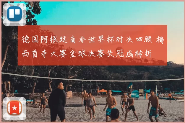 德国阿根廷南非世界杯对决回顾 梅西首夺大赛金球决赛失冠成转折