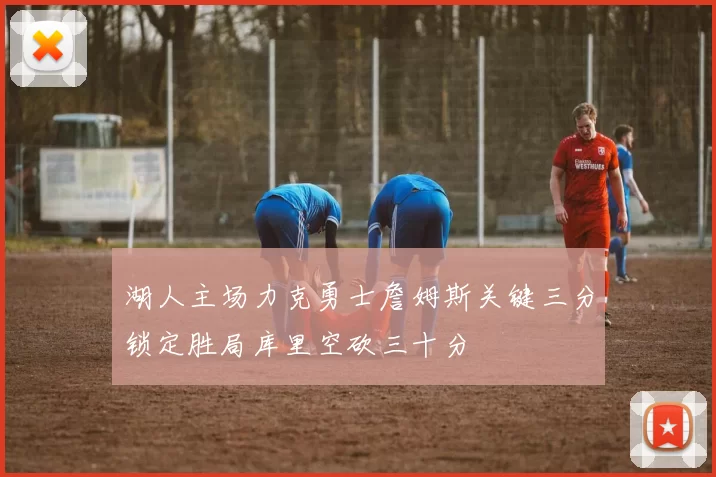 湖人主场力克勇士詹姆斯关键三分锁定胜局库里空砍三十分