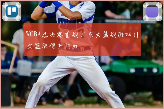 WCBA总决赛首战广东女篮战胜四川女篮取得开门红