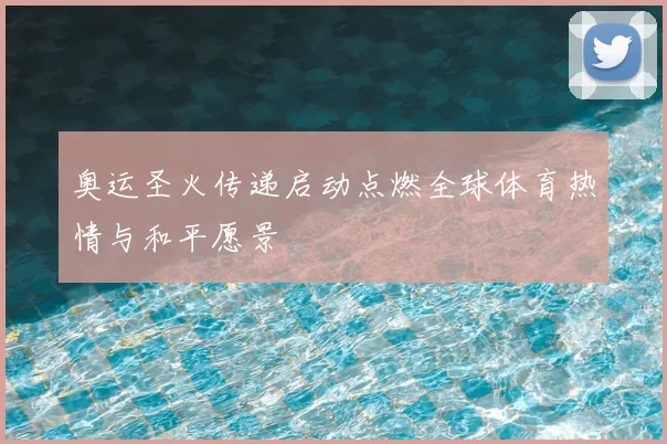 奥运圣火传递启动点燃全球体育热情与和平愿景