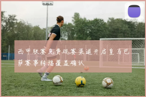 西甲联赛免费观赛渠道开启皇马巴萨赛事转播覆盖确认