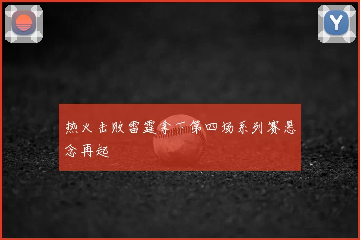 热火击败雷霆拿下第四场系列赛悬念再起