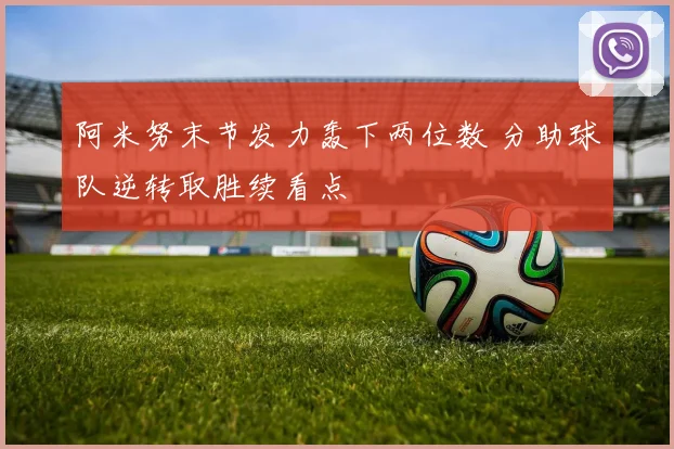 阿米努末节发力轰下两位数 分助球队逆转取胜续看点