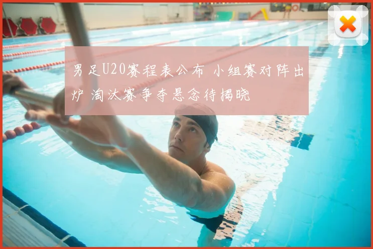 男足U20赛程表公布 小组赛对阵出炉 淘汰赛争夺悬念待揭晓
