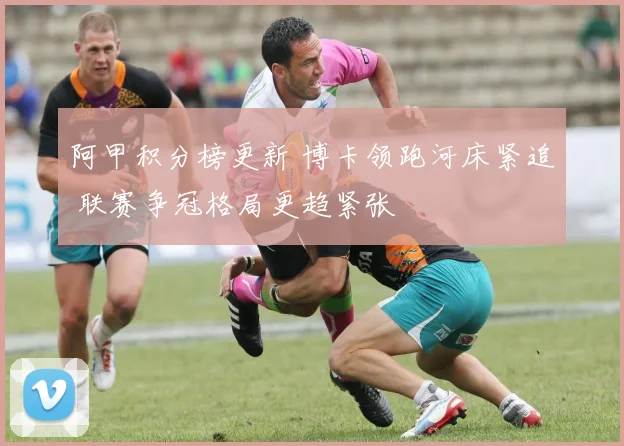 阿甲积分榜更新 博卡领跑河床紧追 联赛争冠格局更趋紧张