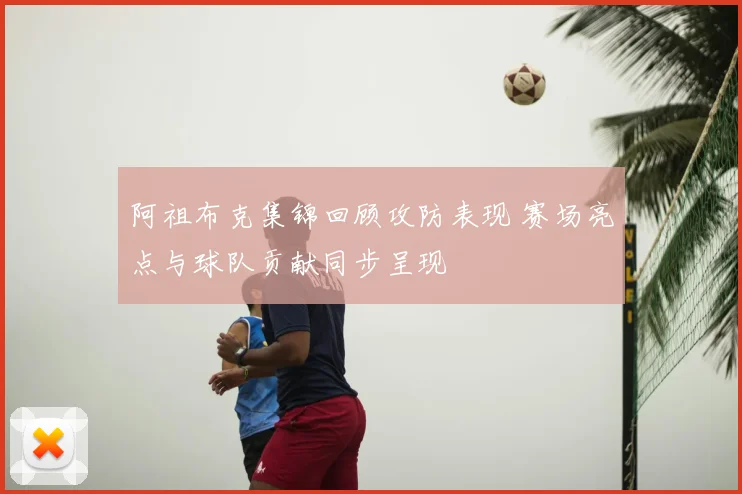 阿祖布克集锦回顾攻防表现 赛场亮点与球队贡献同步呈现
