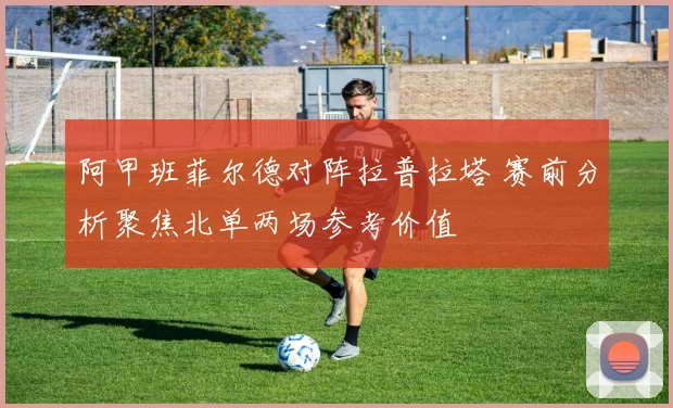 阿甲班菲尔德对阵拉普拉塔 赛前分析聚焦北单两场参考价值