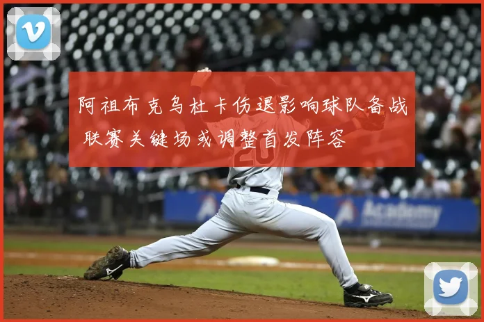 阿祖布克乌杜卡伤退影响球队备战 联赛关键场或调整首发阵容